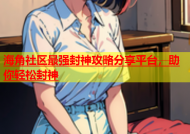 海角社区最强封神攻略分享平台，助你轻松封神