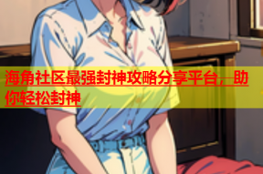 海角社区最强封神攻略分享平台，助你轻松封神