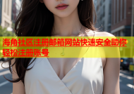 海角社区注册邮箱网站快速安全助你轻松注册账号