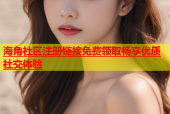 海角社区注册链接免费领取畅享优质社交体验