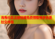 海角社区注册链接免费领取畅享优质社交体验