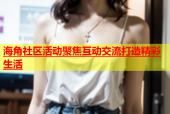 海角社区活动聚焦互动交流打造精彩生活