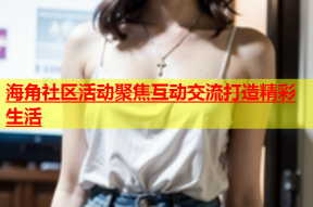 海角社区活动聚焦互动交流打造精彩生活