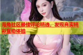 海角社区最佳评论精选，发现真实精彩互动体验