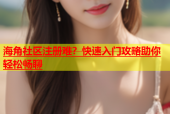 海角社区注册难？快速入门攻略助你轻松畅聊