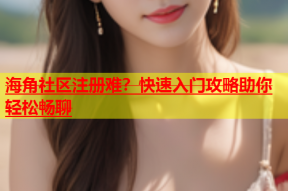 海角社区注册难？快速入门攻略助你轻松畅聊