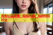 海角社区注册：轻松入驻，玩转精彩社交