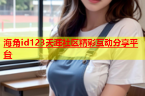 海角id123天涯社区精彩互动分享平台