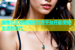 海角社区智能硬件管理平台开启便捷生活新时代