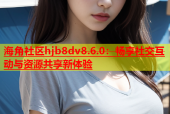 海角社区hjb8dv8.6.0：畅享社交互动与资源共享新体验