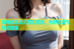 海角社区最三观汇聚地，畅聊生活与观点碰撞