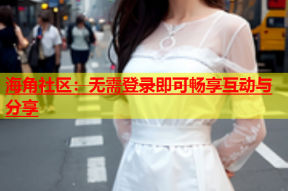 海角社区：无需登录即可畅享互动与分享