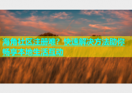 海角社区注册难？快速解决方法助你畅享本地生活互动