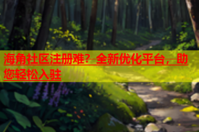 海角社区注册难？全新优化平台，助您轻松入驻