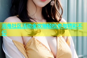 海角社区活动全攻略轻松参与精彩不停