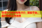 探索hj9db8海角202：智能平台，提升您的工作效率