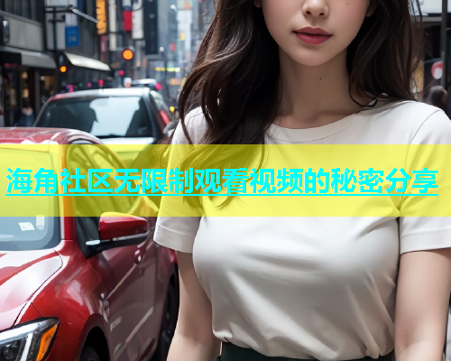 海角社区无限制观看视频的秘密分享  第1张