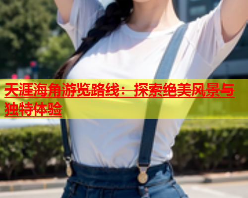 天涯海角游览路线：探索绝美风景与独特体验  第1张