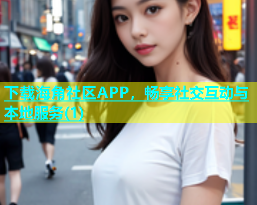 下载海角社区APP，畅享社交互动与本地服务(1)  第1张