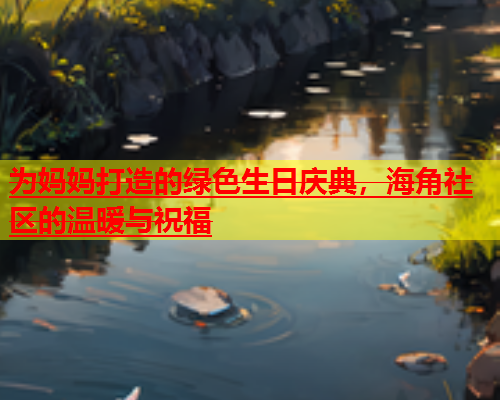 为妈妈打造的绿色生日庆典，海角社区的温暖与祝福  第1张