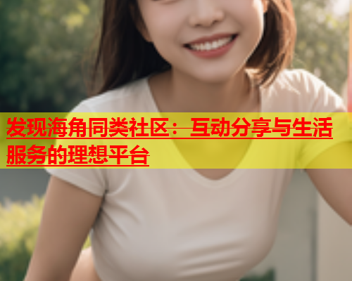 发现海角同类社区：互动分享与生活服务的理想平台  第1张