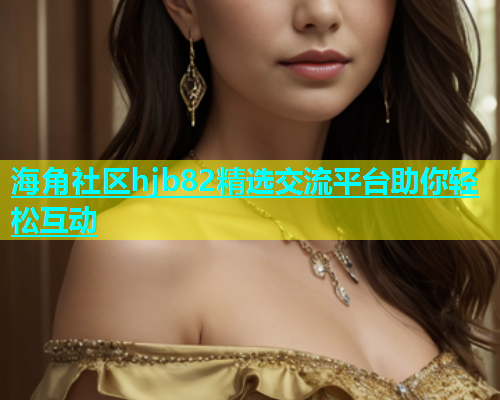 海角社区hjb82精选交流平台助你轻松互动  第1张