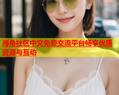 海角社区中文免费交流平台畅享优质资源与互动  第1张
