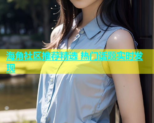 海角社区推荐精选 热门话题实时发现  第2张