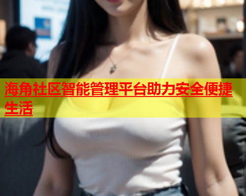 海角社区智能管理平台助力安全便捷生活  第1张