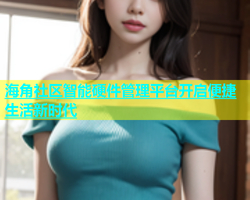 海角社区智能硬件管理平台开启便捷生活新时代  第2张