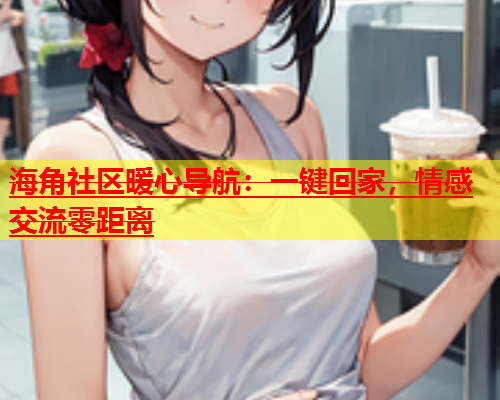 海角社区暖心导航：一键回家，情感交流零距离  第1张