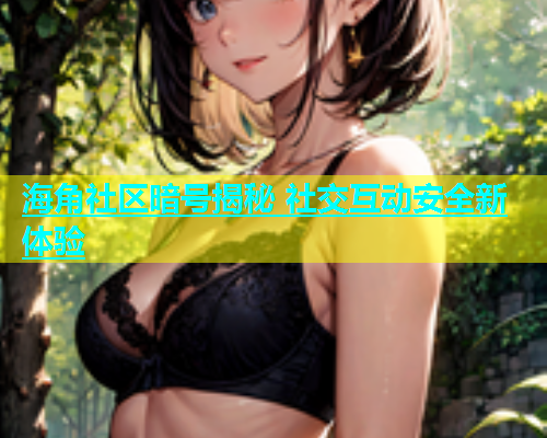 海角社区暗号揭秘 社交互动安全新体验  第1张