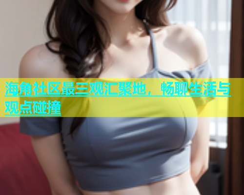海角社区最三观汇聚地，畅聊生活与观点碰撞  第1张
