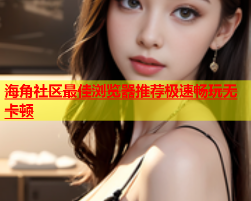 海角社区最佳浏览器推荐极速畅玩无卡顿  第2张