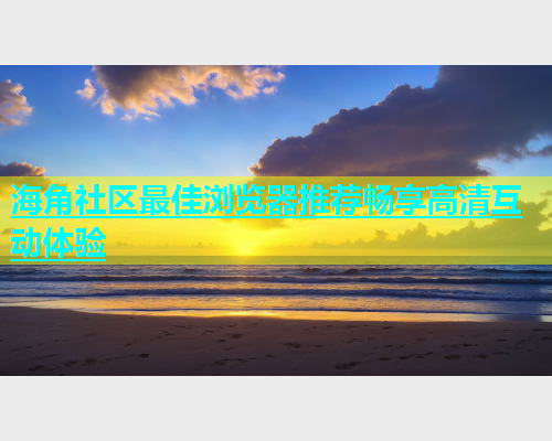 海角社区最佳浏览器推荐畅享高清互动体验  第2张