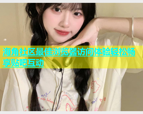 海角社区最佳浏览器访问体验轻松畅享贴吧互动  第1张