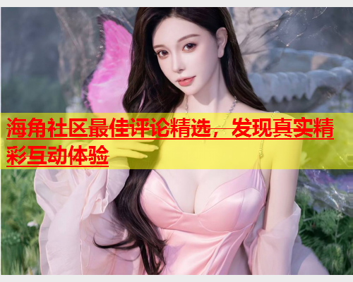 海角社区最佳评论精选，发现真实精彩互动体验  第1张