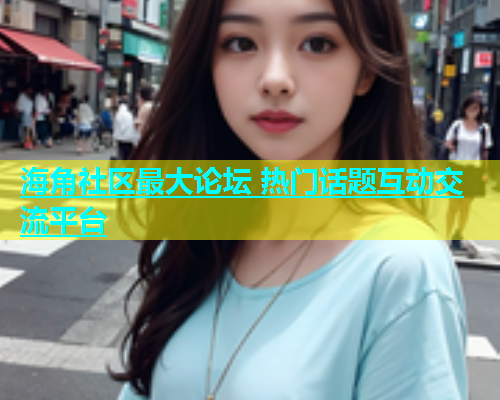 海角社区最大论坛 热门话题互动交流平台  第1张