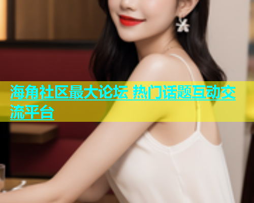 海角社区最大论坛 热门话题互动交流平台  第2张
