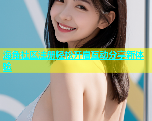 海角社区注册轻松开启互动分享新体验  第1张