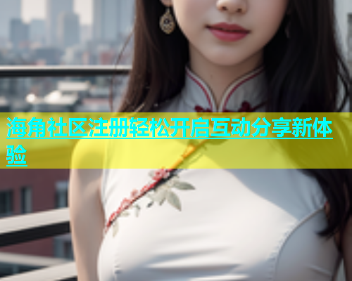 海角社区注册轻松开启互动分享新体验  第2张