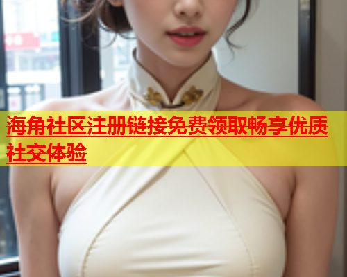 海角社区注册链接免费领取畅享优质社交体验  第2张
