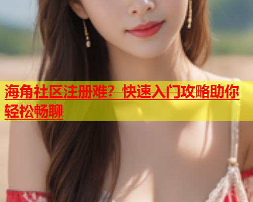 海角社区注册难？快速入门攻略助你轻松畅聊  第1张
