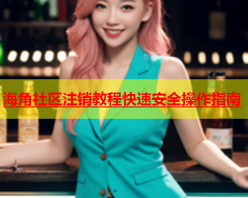 海角社区注销教程快速安全操作指南  第1张