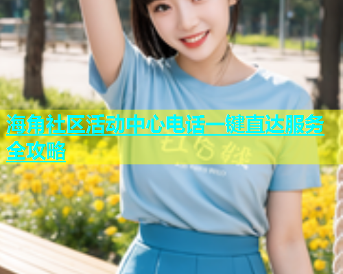 海角社区活动中心电话一键直达服务全攻略  第1张
