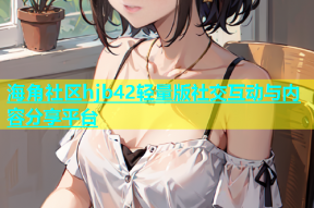 海角社区hjb42轻量版社交互动与内容分享平台