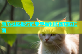海角社区推荐码专享福利快速获取指南