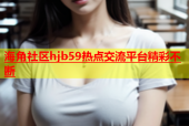 海角社区hjb59热点交流平台精彩不断