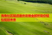 海角社区延迟退休攻略全解析助你轻松规划未来