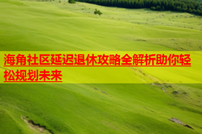 海角社区延迟退休攻略全解析助你轻松规划未来